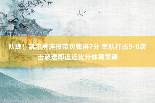 队魂！凯尔登连投带罚独得7分 率队打出9-0袭击波速即迫近比分体育集锦