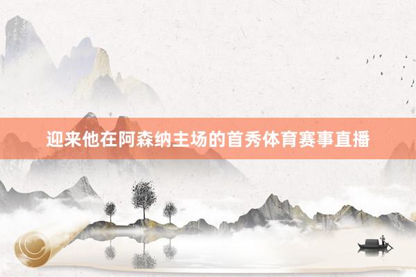 迎来他在阿森纳主场的首秀体育赛事直播