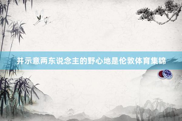 并示意两东说念主的野心地是伦敦体育集锦