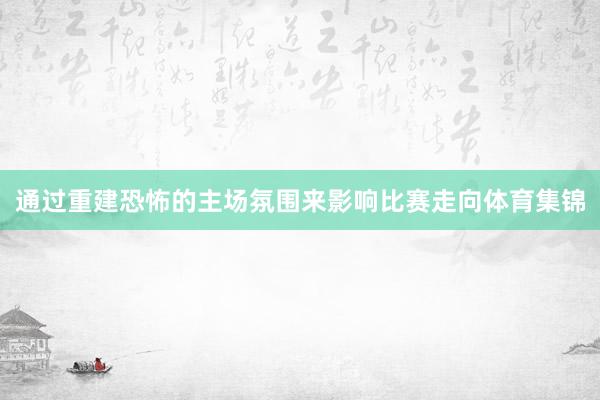 通过重建恐怖的主场氛围来影响比赛走向体育集锦