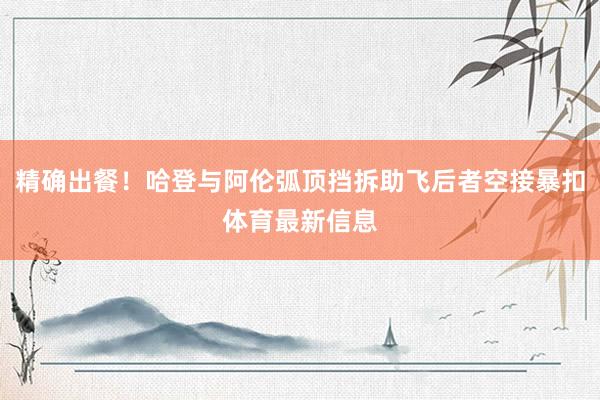 精确出餐！哈登与阿伦弧顶挡拆助飞后者空接暴扣体育最新信息