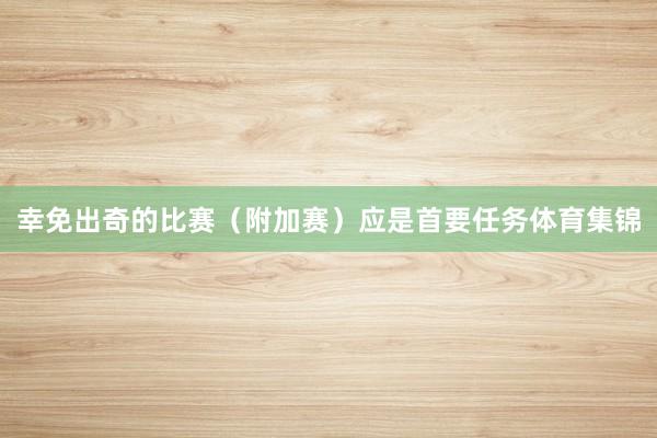幸免出奇的比赛（附加赛）应是首要任务体育集锦