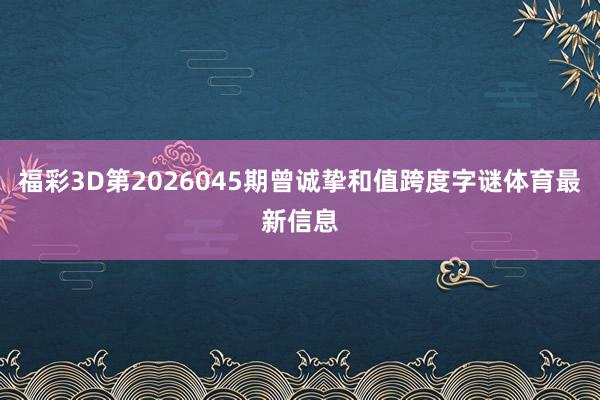 福彩3D第2026045期曾诚挚和值跨度字谜体育最新信息