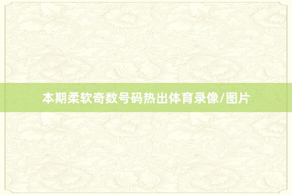 本期柔软奇数号码热出体育录像/图片