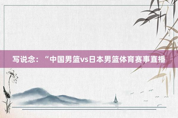 写说念：“中国男篮vs日本男篮体育赛事直播