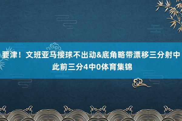 要津！文班亚马接球不出动&底角略带漂移三分射中 此前三分4中0体育集锦