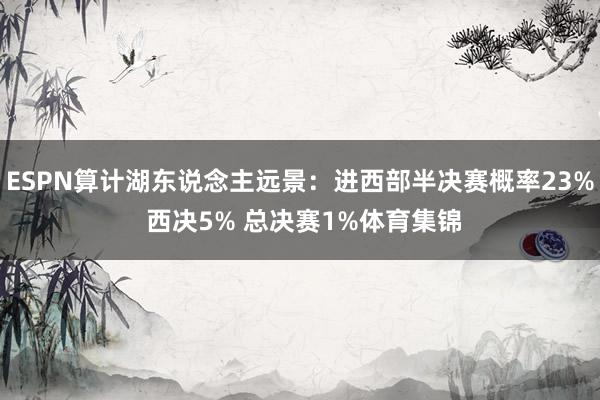 ESPN算计湖东说念主远景：进西部半决赛概率23% 西决5% 总决赛1%体育集锦