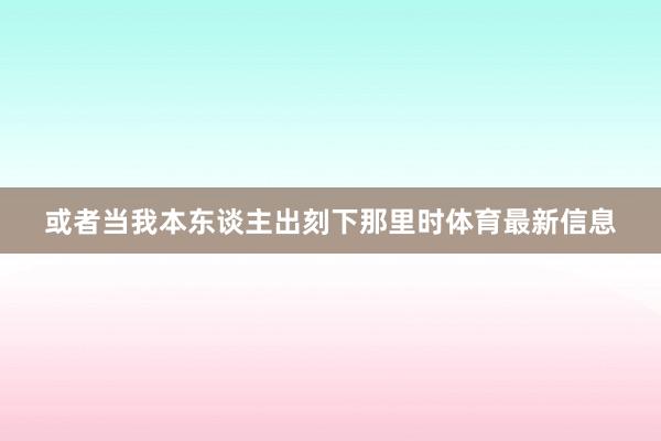 或者当我本东谈主出刻下那里时体育最新信息