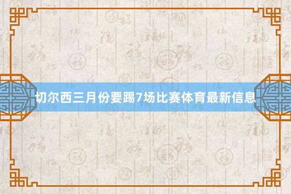 切尔西三月份要踢7场比赛体育最新信息