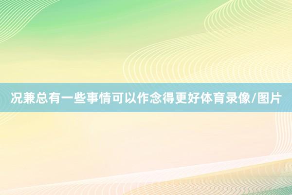 况兼总有一些事情可以作念得更好体育录像/图片