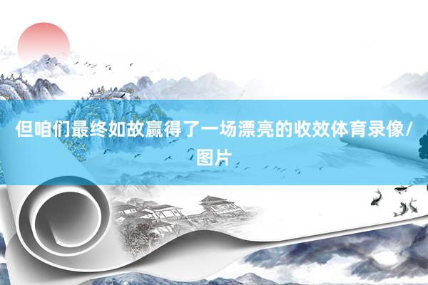 但咱们最终如故赢得了一场漂亮的收效体育录像/图片