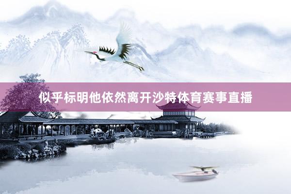 似乎标明他依然离开沙特体育赛事直播
