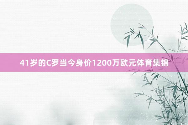 41岁的C罗当今身价1200万欧元体育集锦