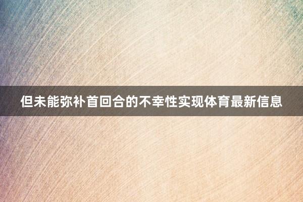 但未能弥补首回合的不幸性实现体育最新信息