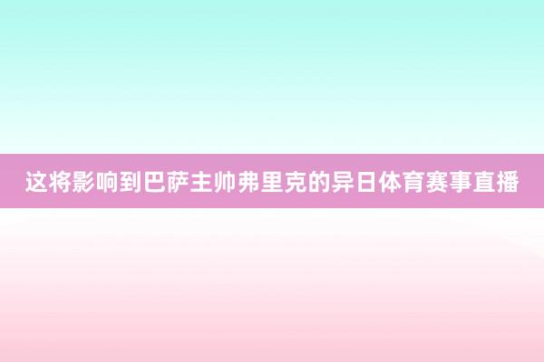 这将影响到巴萨主帅弗里克的异日体育赛事直播