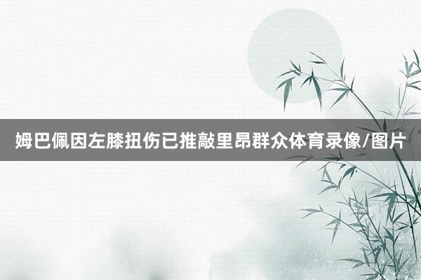 姆巴佩因左膝扭伤已推敲里昂群众体育录像/图片