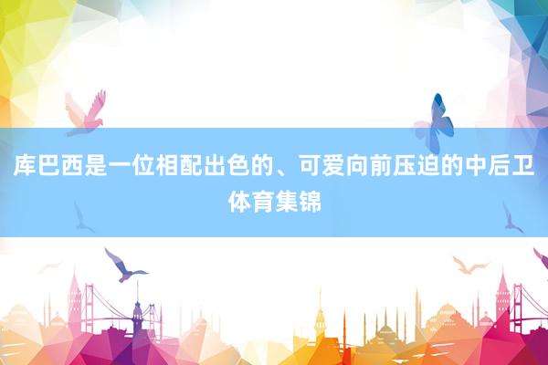 库巴西是一位相配出色的、可爱向前压迫的中后卫体育集锦