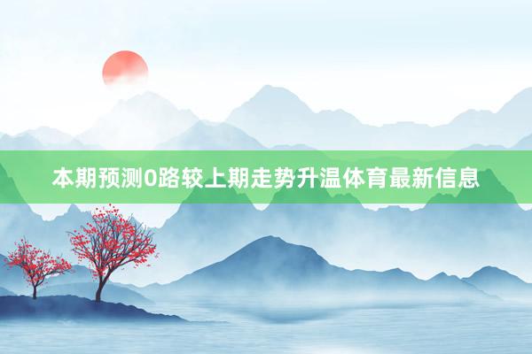 本期预测0路较上期走势升温体育最新信息