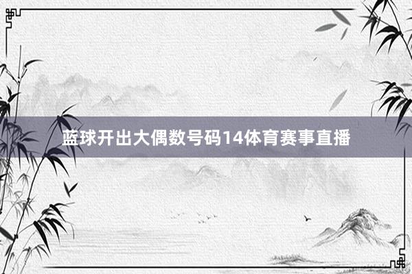 蓝球开出大偶数号码14体育赛事直播