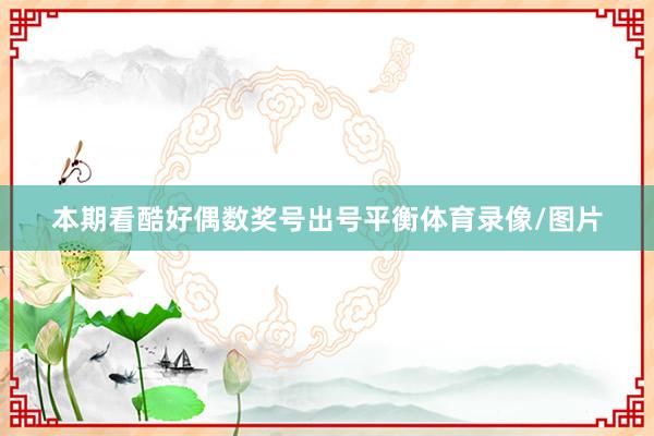 本期看酷好偶数奖号出号平衡体育录像/图片