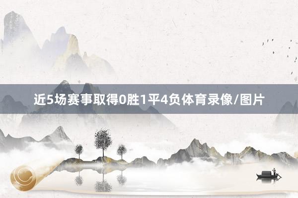 近5场赛事取得0胜1平4负体育录像/图片