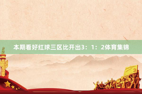 本期看好红球三区比开出3：1：2体育集锦
