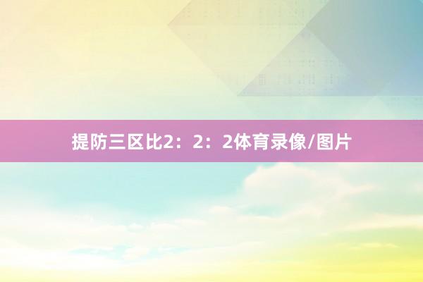 提防三区比2：2：2体育录像/图片