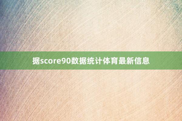 据score90数据统计体育最新信息