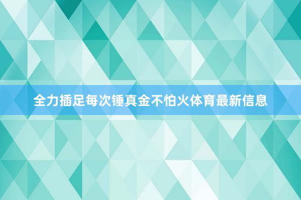 全力插足每次锤真金不怕火体育最新信息