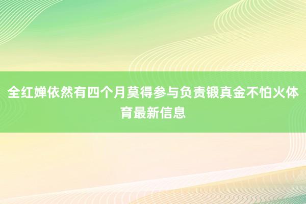 全红婵依然有四个月莫得参与负责锻真金不怕火体育最新信息