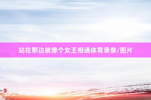 站在那边就像个女王相通体育录像/图片