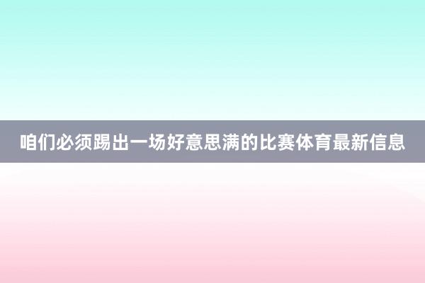 咱们必须踢出一场好意思满的比赛体育最新信息