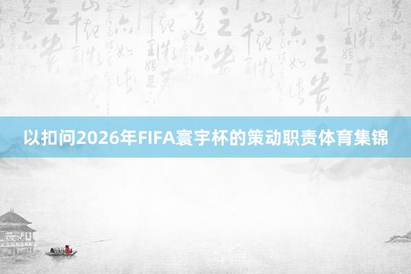 以扣问2026年FIFA寰宇杯的策动职责体育集锦