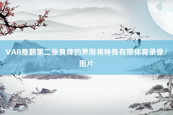 VAR推翻第二张黄牌的界限将特殊有限体育录像/图片