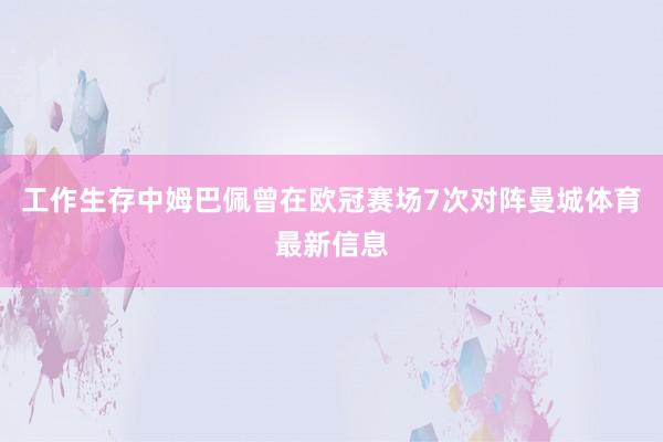 工作生存中姆巴佩曾在欧冠赛场7次对阵曼城体育最新信息