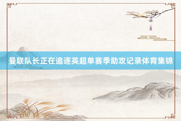曼联队长正在追逐英超单赛季助攻记录体育集锦