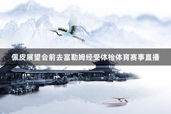 佩皮展望会前去富勒姆经受体检体育赛事直播