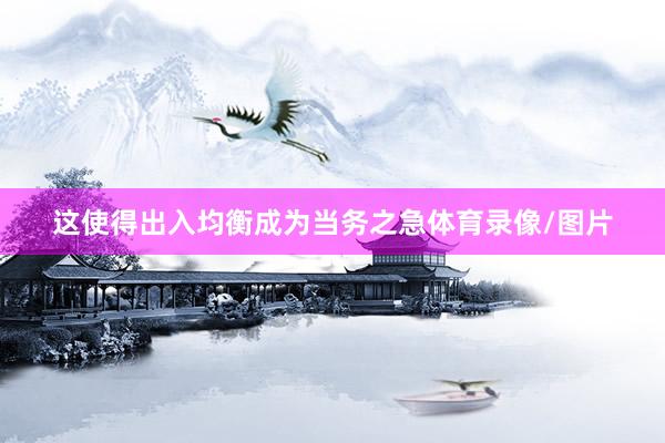 这使得出入均衡成为当务之急体育录像/图片