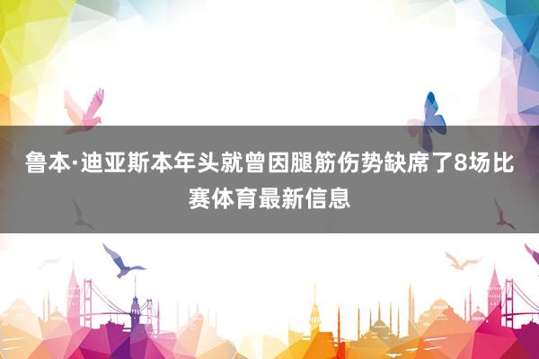 鲁本·迪亚斯本年头就曾因腿筋伤势缺席了8场比赛体育最新信息