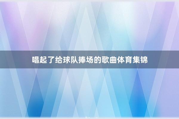 唱起了给球队捧场的歌曲体育集锦