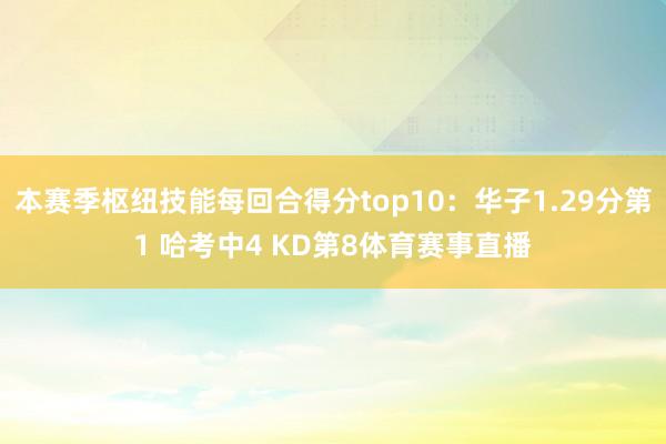 本赛季枢纽技能每回合得分top10：华子1.29分第1 哈考中4 KD第8体育赛事直播