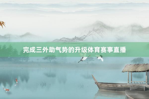 完成三外助气势的升级体育赛事直播