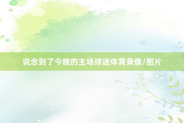 说念到了今晚的主场球迷体育录像/图片