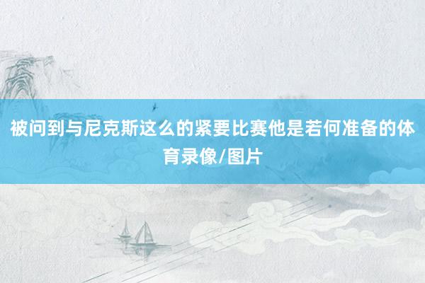 被问到与尼克斯这么的紧要比赛他是若何准备的体育录像/图片