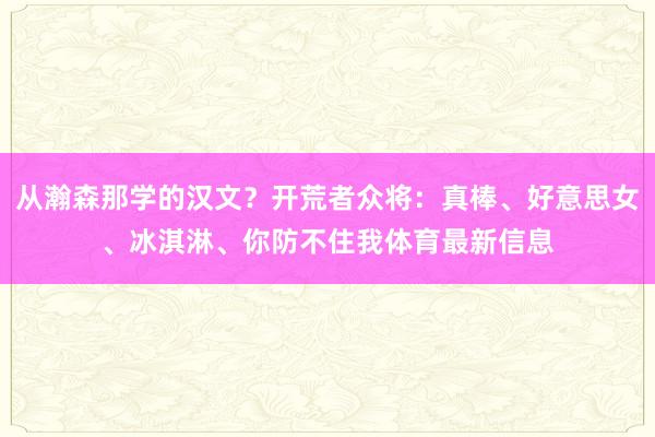 从瀚森那学的汉文？开荒者众将：真棒、好意思女、冰淇淋、你防不住我体育最新信息