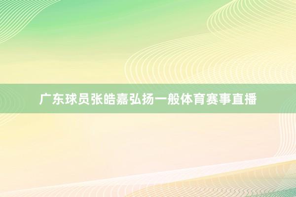 广东球员张皓嘉弘扬一般体育赛事直播