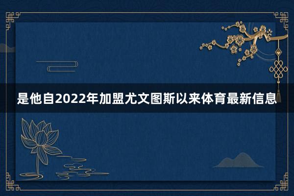 是他自2022年加盟尤文图斯以来体育最新信息