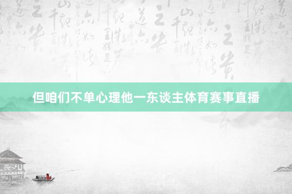 但咱们不单心理他一东谈主体育赛事直播