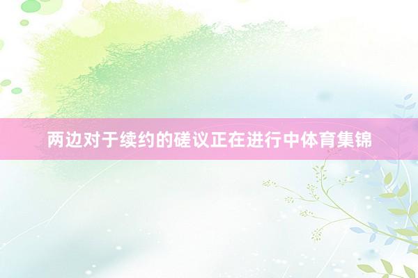 两边对于续约的磋议正在进行中体育集锦