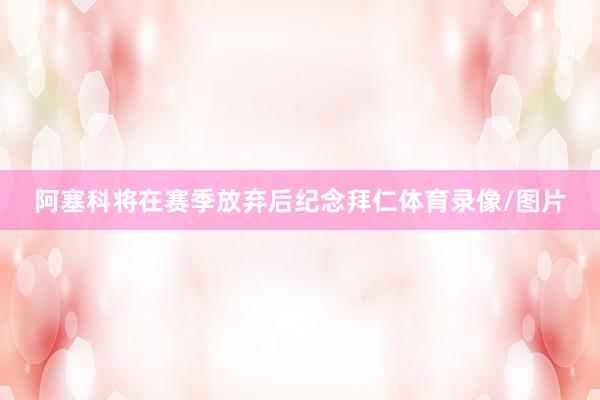 阿塞科将在赛季放弃后纪念拜仁体育录像/图片